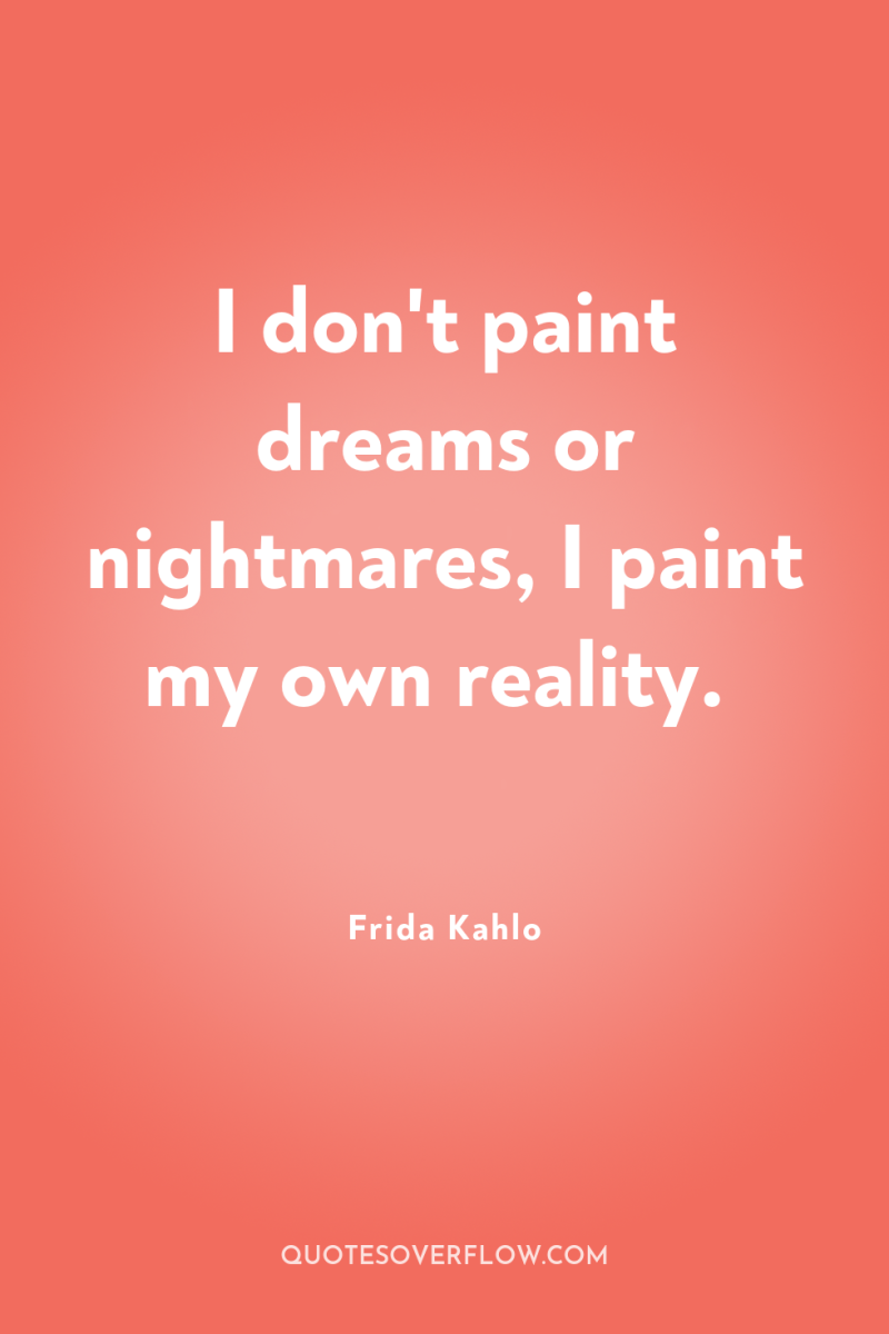 I don't paint dreams or nightmares, I paint my own...