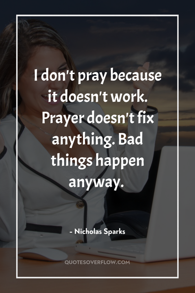 I don't pray because it doesn't work. Prayer doesn't fix...
