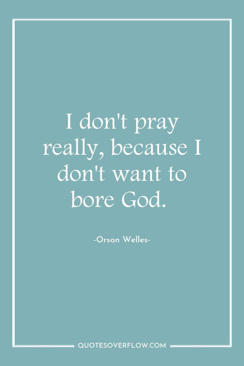 I don't pray really, because I don't want to bore...