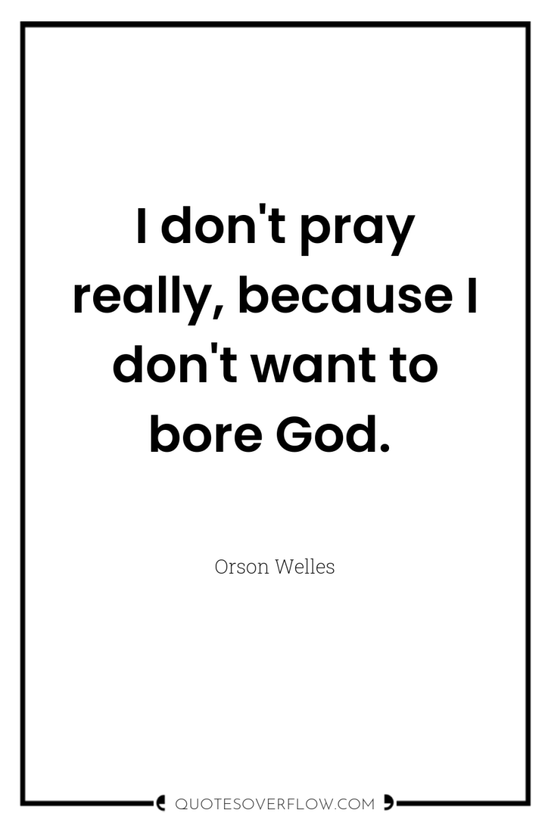 I don't pray really, because I don't want to bore...