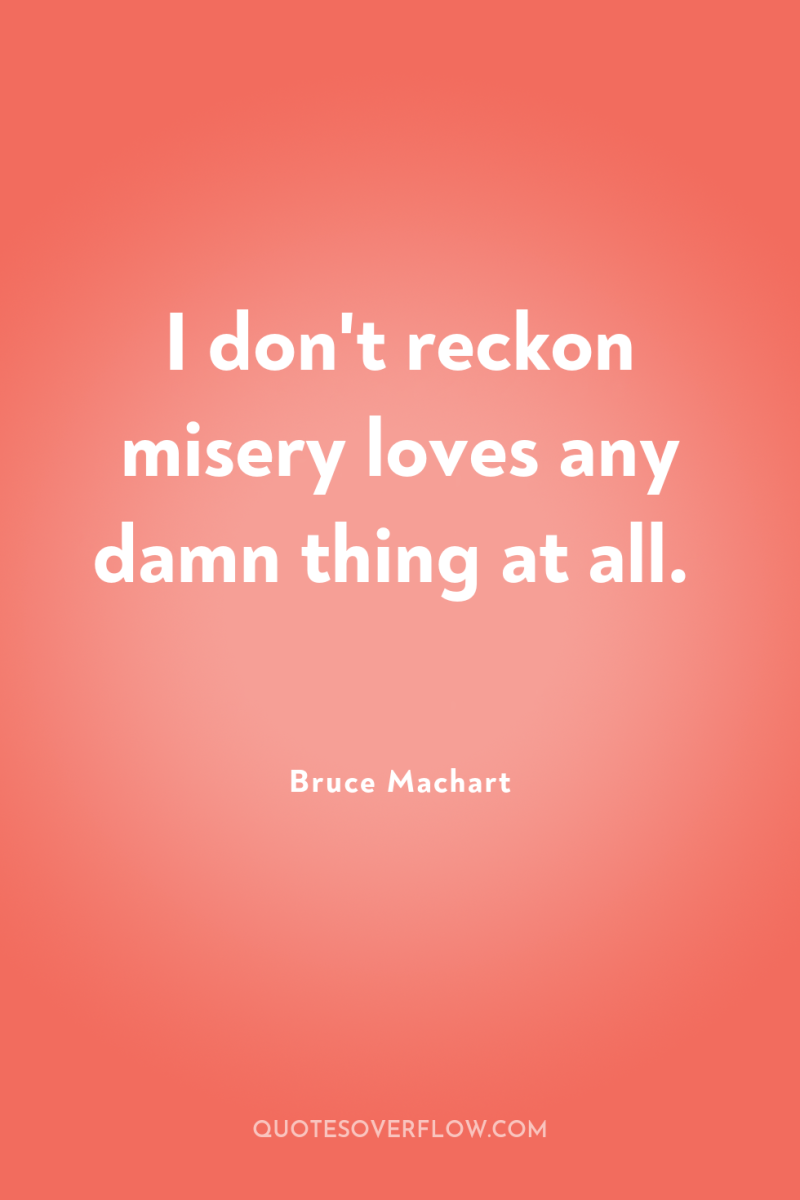 I don't reckon misery loves any damn thing at all. 