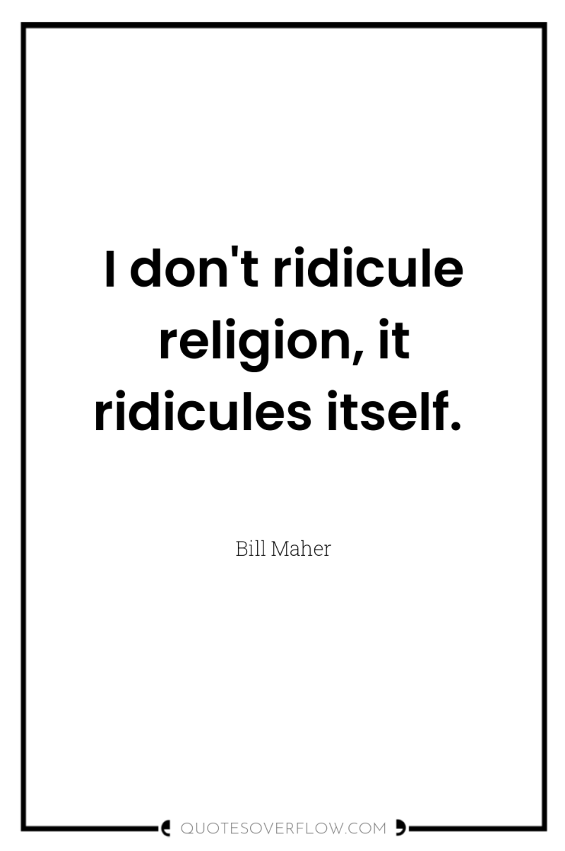 I don't ridicule religion, it ridicules itself. 