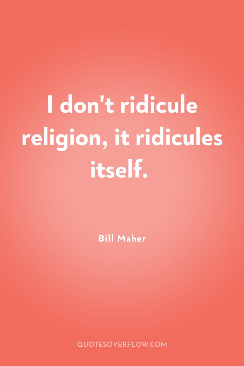 I don't ridicule religion, it ridicules itself. 