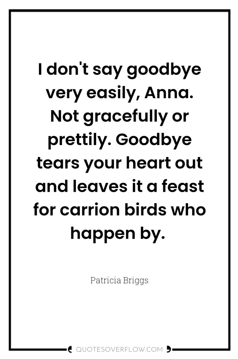 I don't say goodbye very easily, Anna. Not gracefully or...