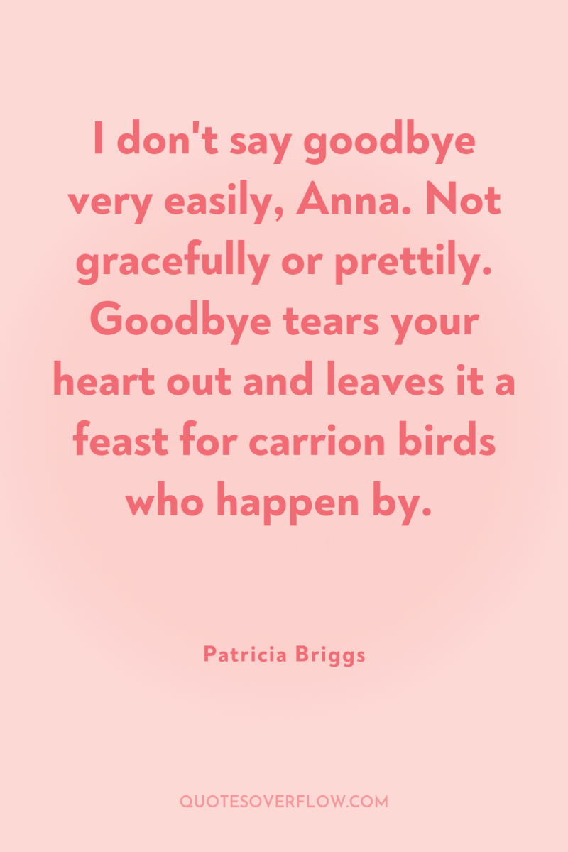I don't say goodbye very easily, Anna. Not gracefully or...