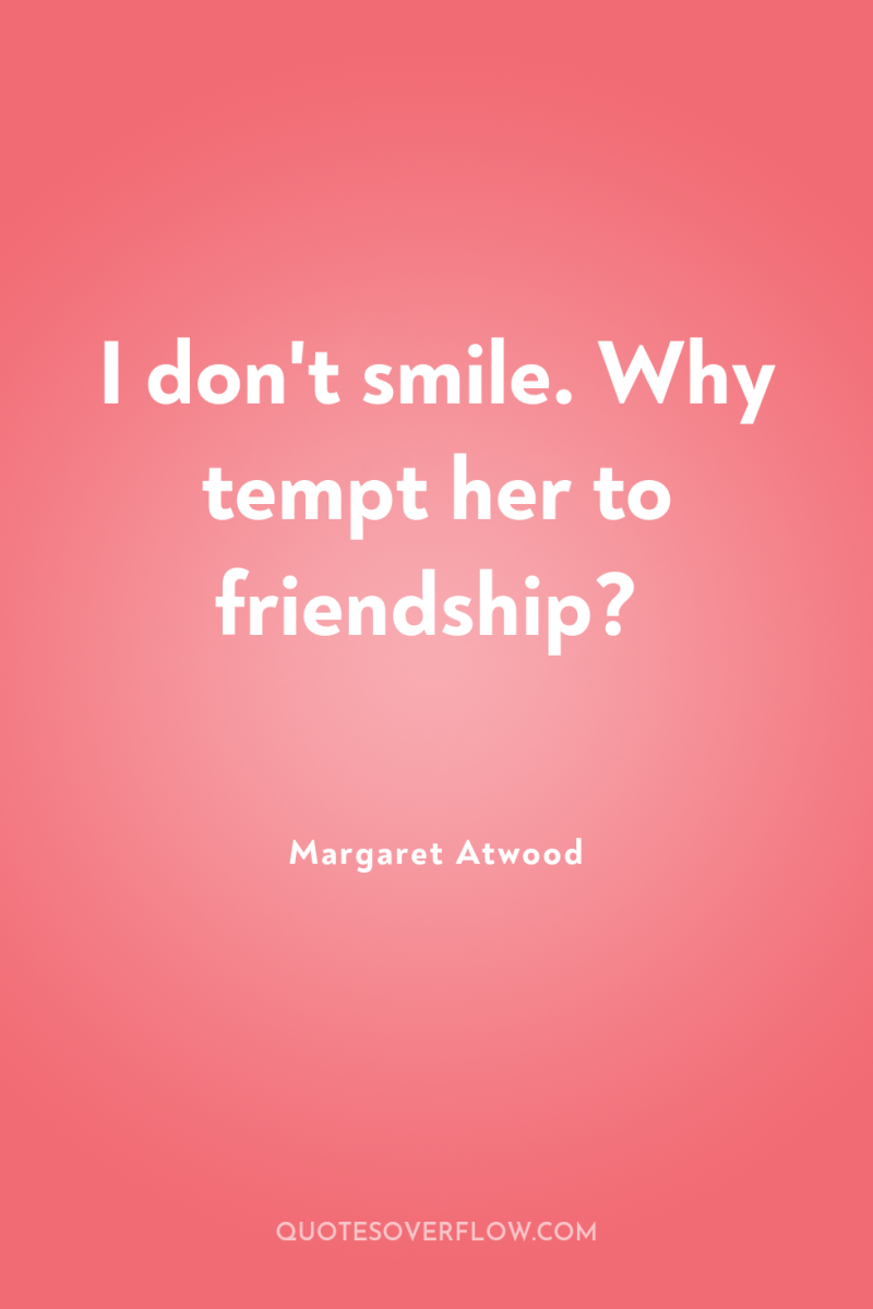I don't smile. Why tempt her to friendship? 