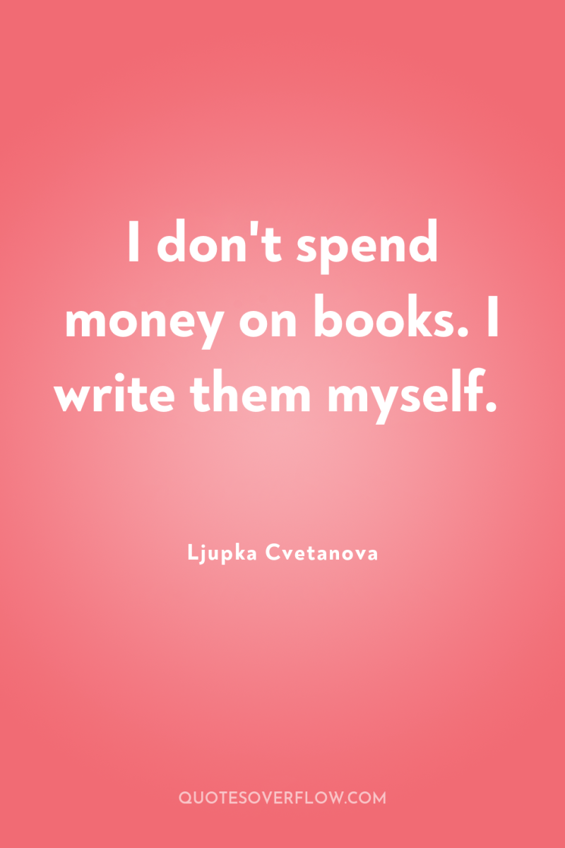 I don't spend money on books. I write them myself. 
