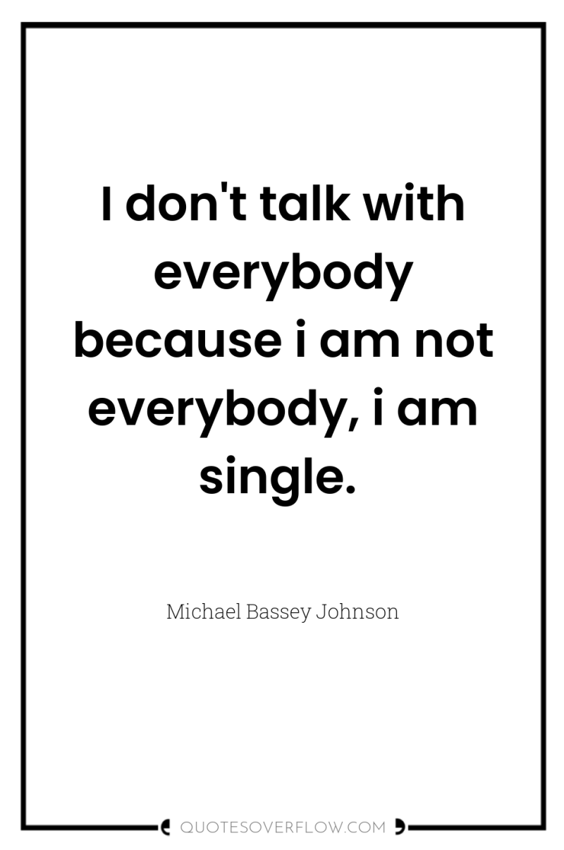 I don't talk with everybody because i am not everybody,...