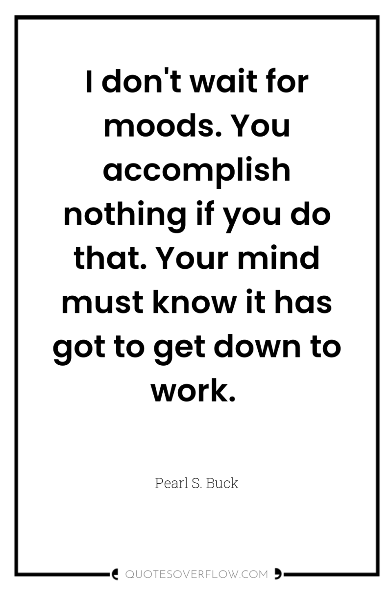 I don't wait for moods. You accomplish nothing if you...