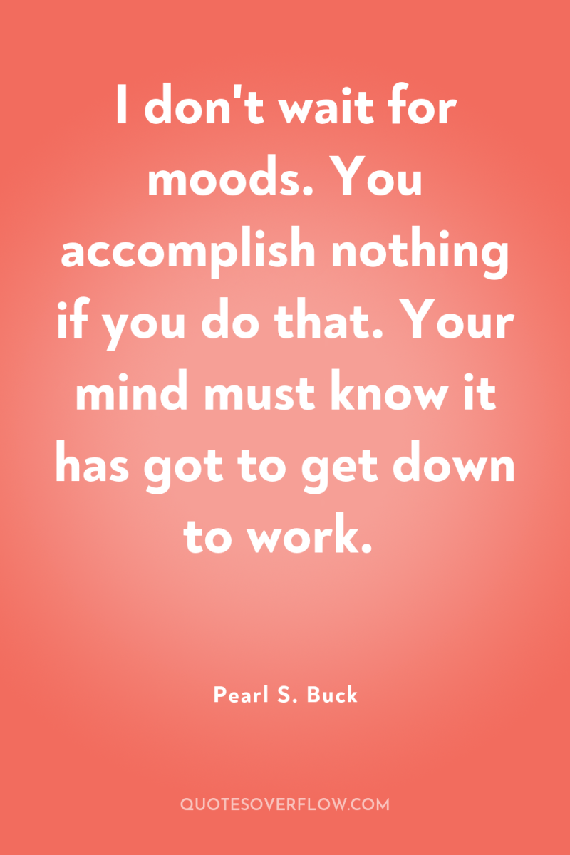 I don't wait for moods. You accomplish nothing if you...