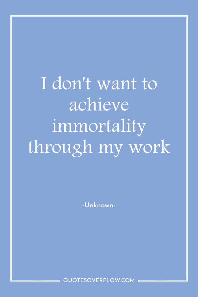 I don't want to achieve immortality through my work 