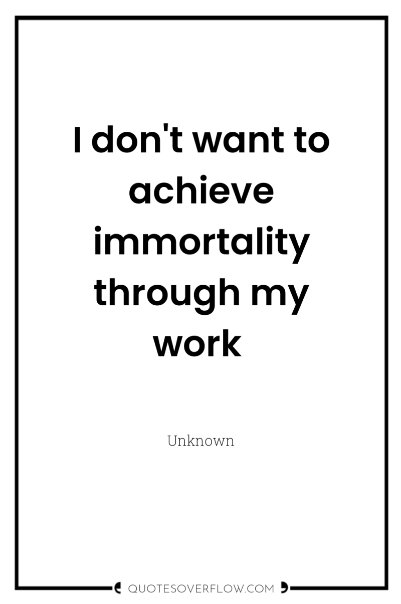 I don't want to achieve immortality through my work 