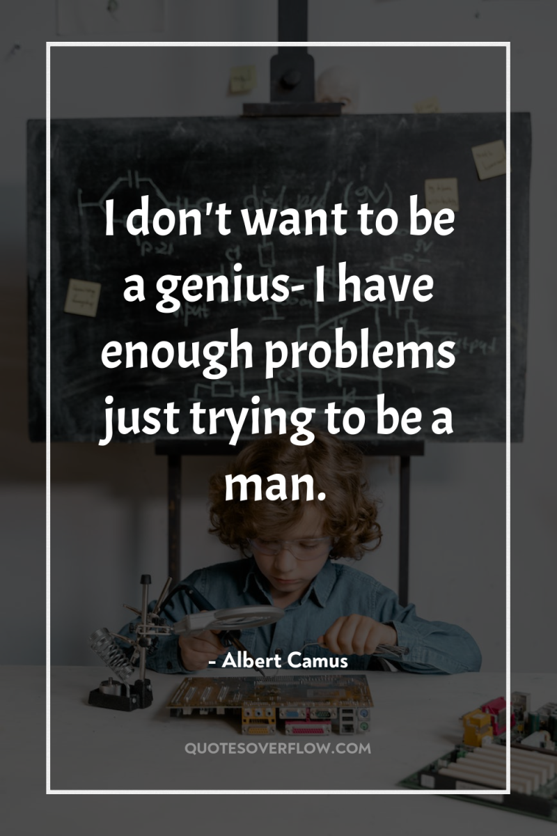I don't want to be a genius- I have enough...