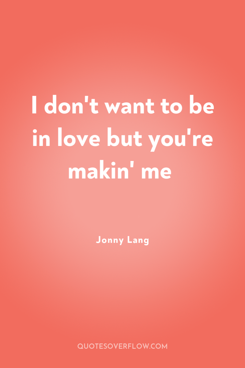 I don't want to be in love but you're makin'...