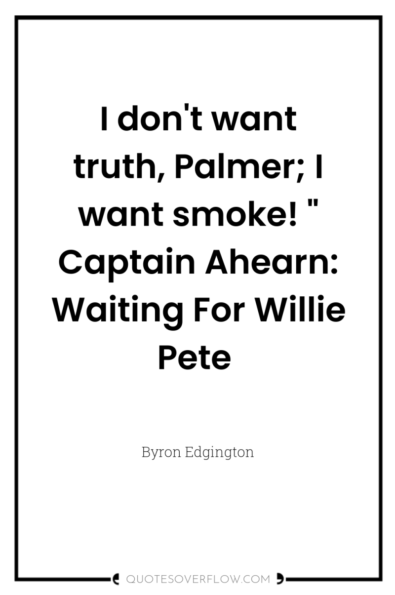 I don't want truth, Palmer; I want smoke! 