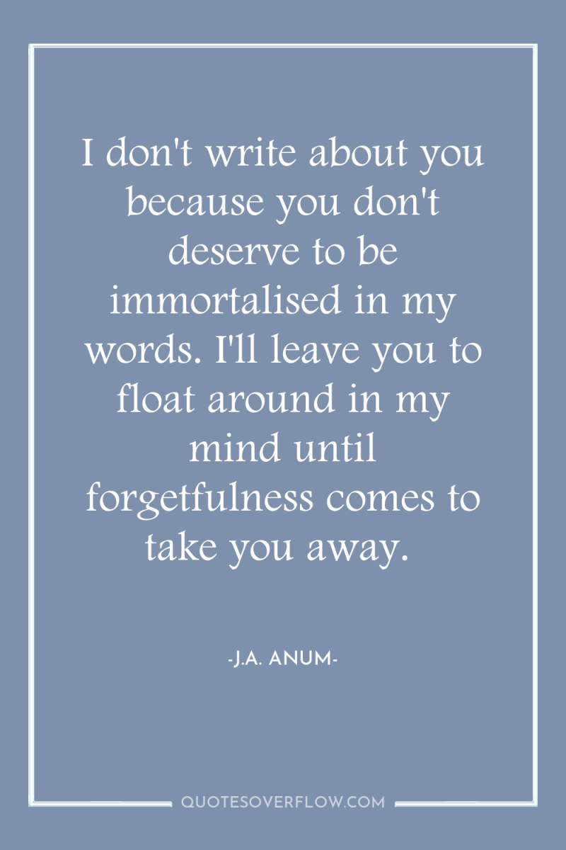 I don't write about you because you don't deserve to...