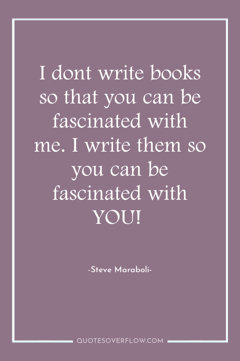 I dont write books so that you can be fascinated...
