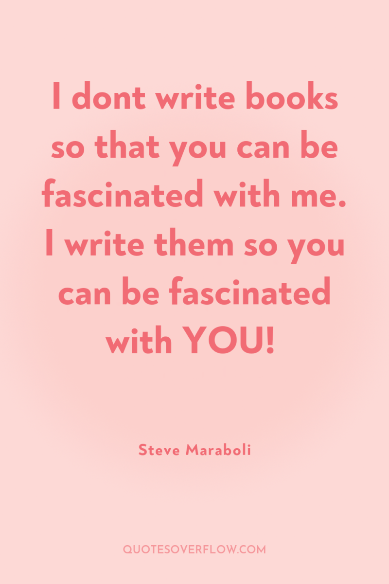 I dont write books so that you can be fascinated...