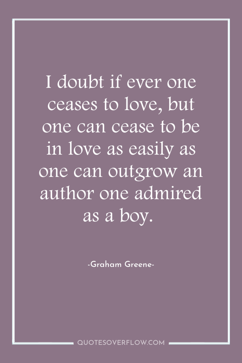 I doubt if ever one ceases to love, but one...