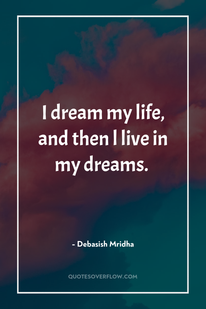 I dream my life, and then l live in my...