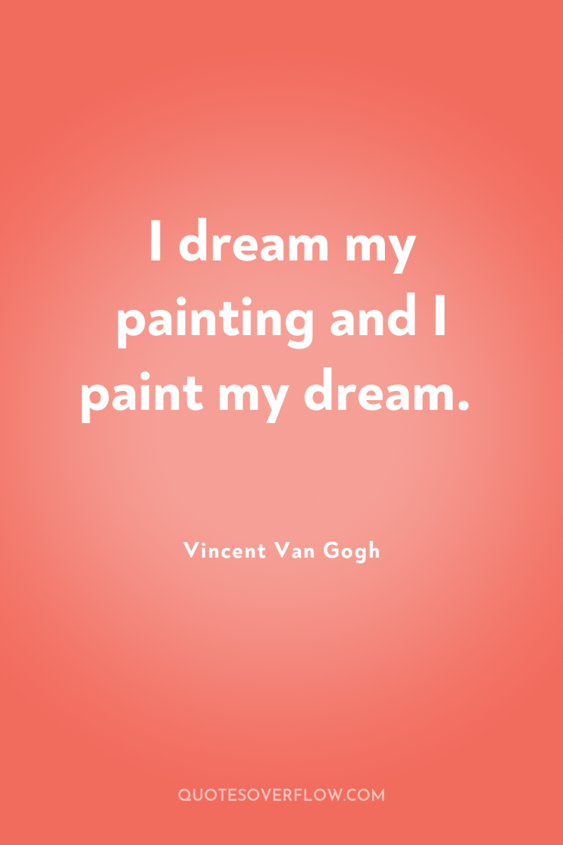 I dream my painting and I paint my dream. 