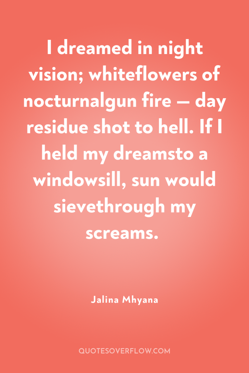 I dreamed in night vision; whiteflowers of nocturnalgun fire —...