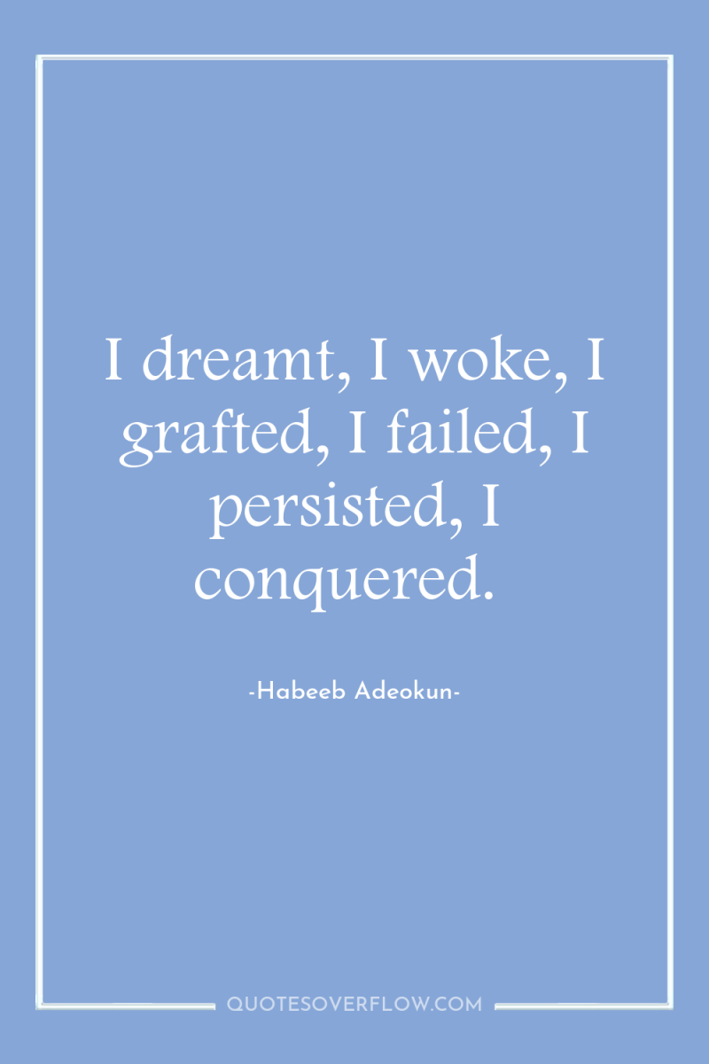 I dreamt, I woke, I grafted, I failed, I persisted,...