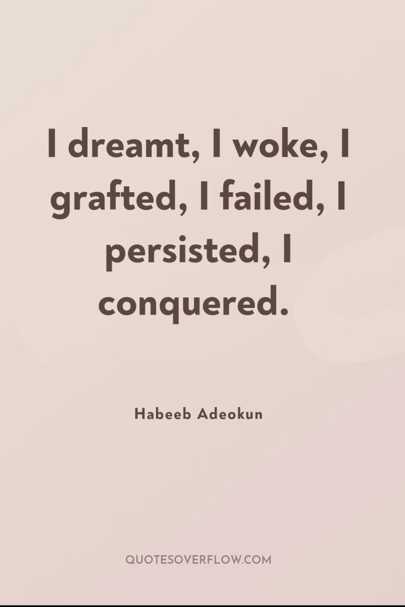 I dreamt, I woke, I grafted, I failed, I persisted,...