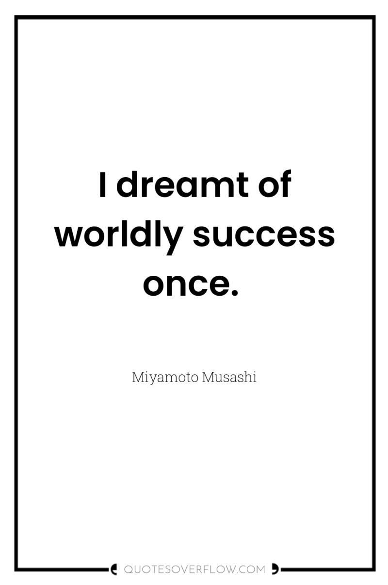 I dreamt of worldly success once. 
