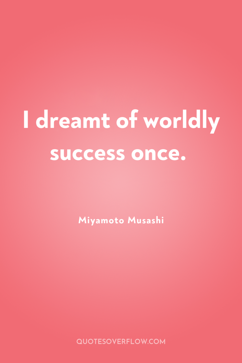 I dreamt of worldly success once. 