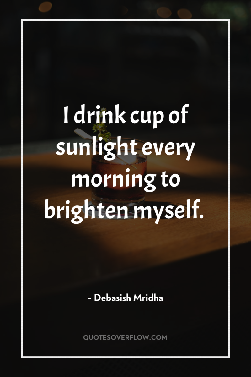 I drink cup of sunlight every morning to brighten myself. 