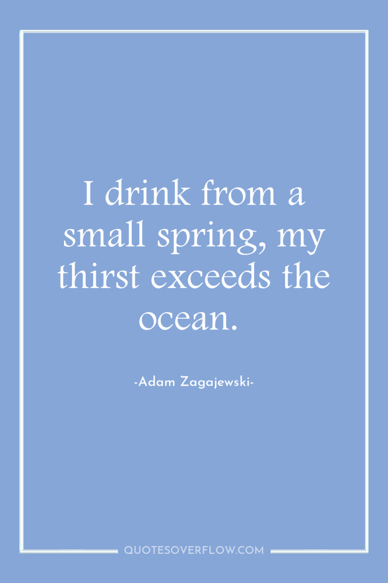 I drink from a small spring, my thirst exceeds the...