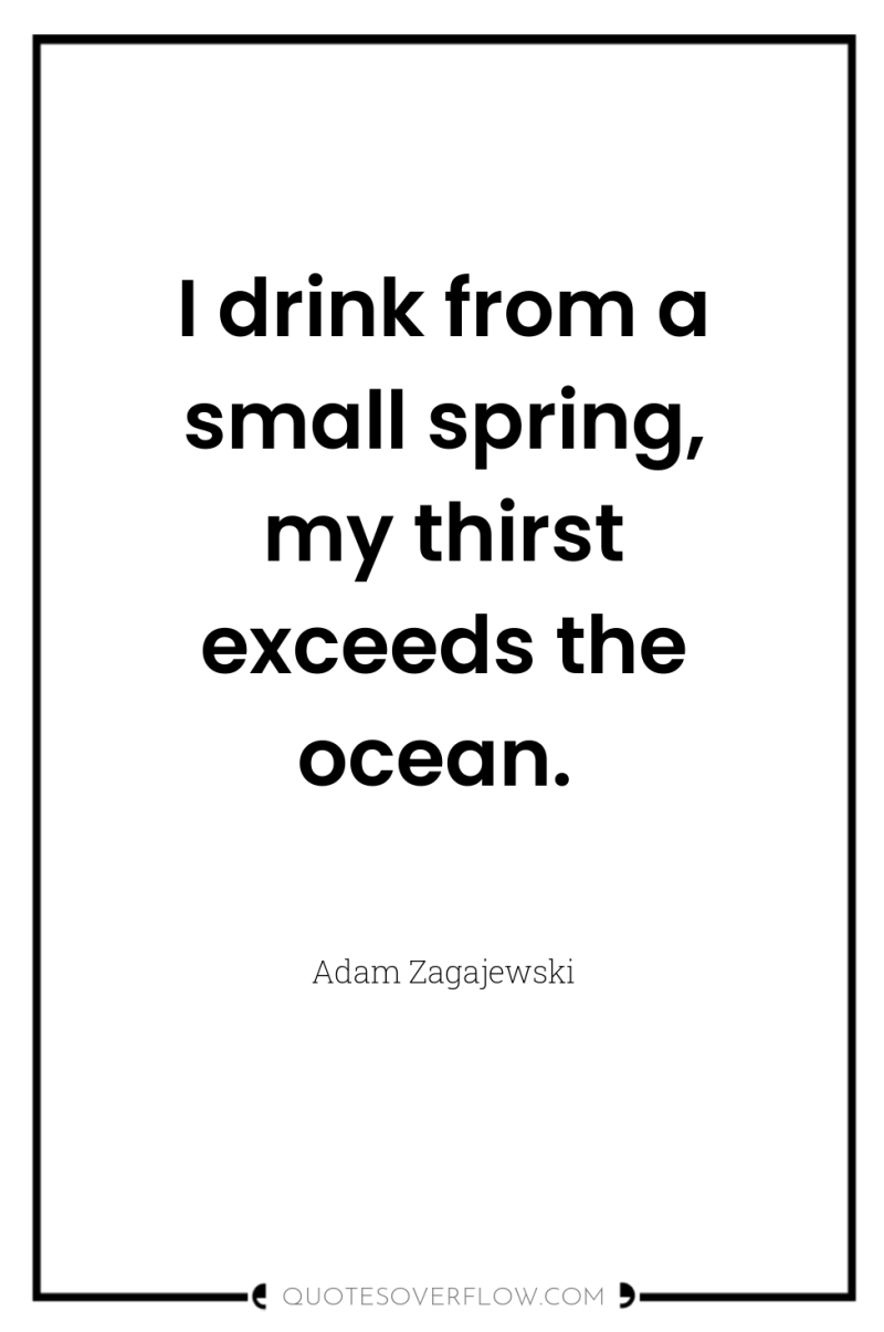 I drink from a small spring, my thirst exceeds the...