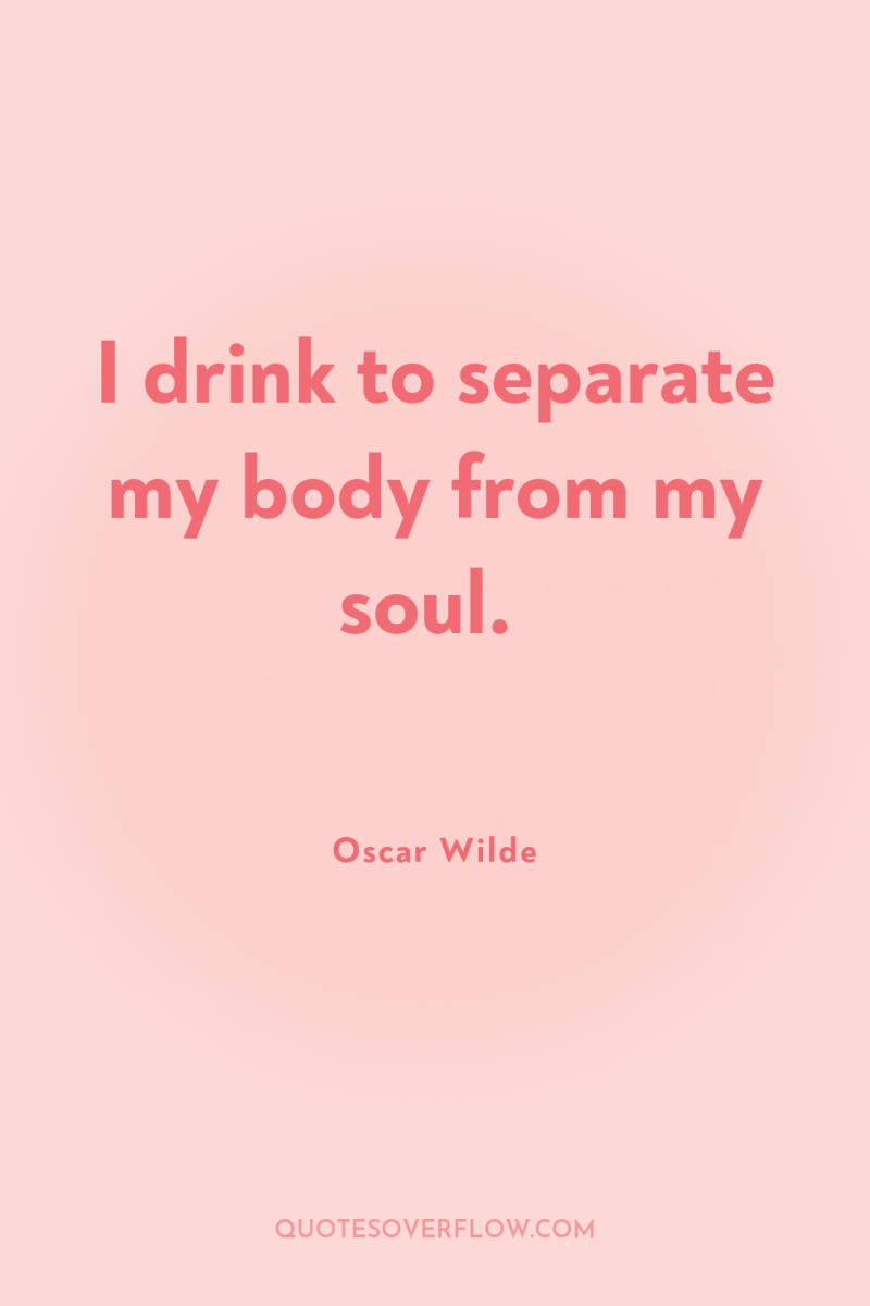I drink to separate my body from my soul. 