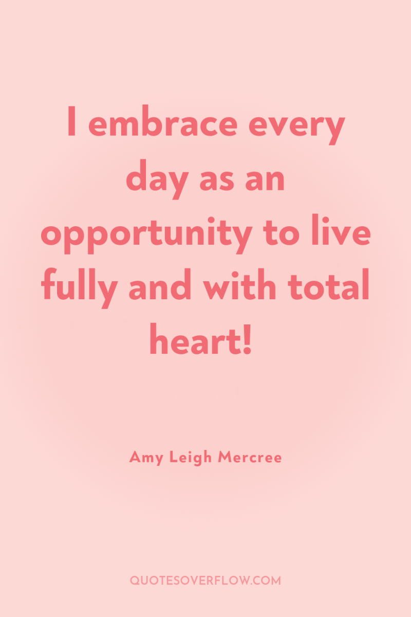 I embrace every day as an opportunity to live fully...