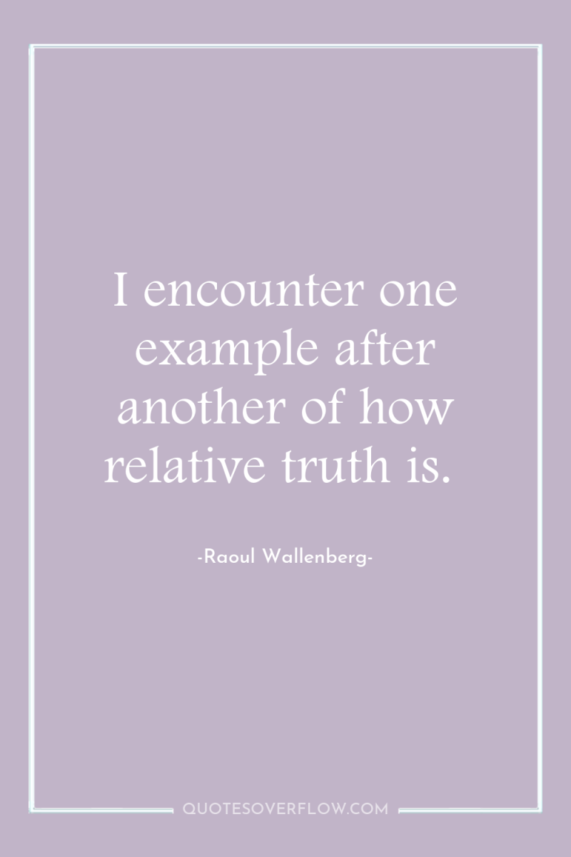 I encounter one example after another of how relative truth...