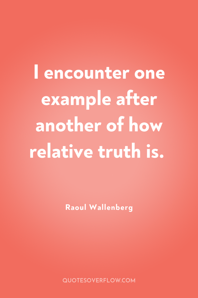 I encounter one example after another of how relative truth...