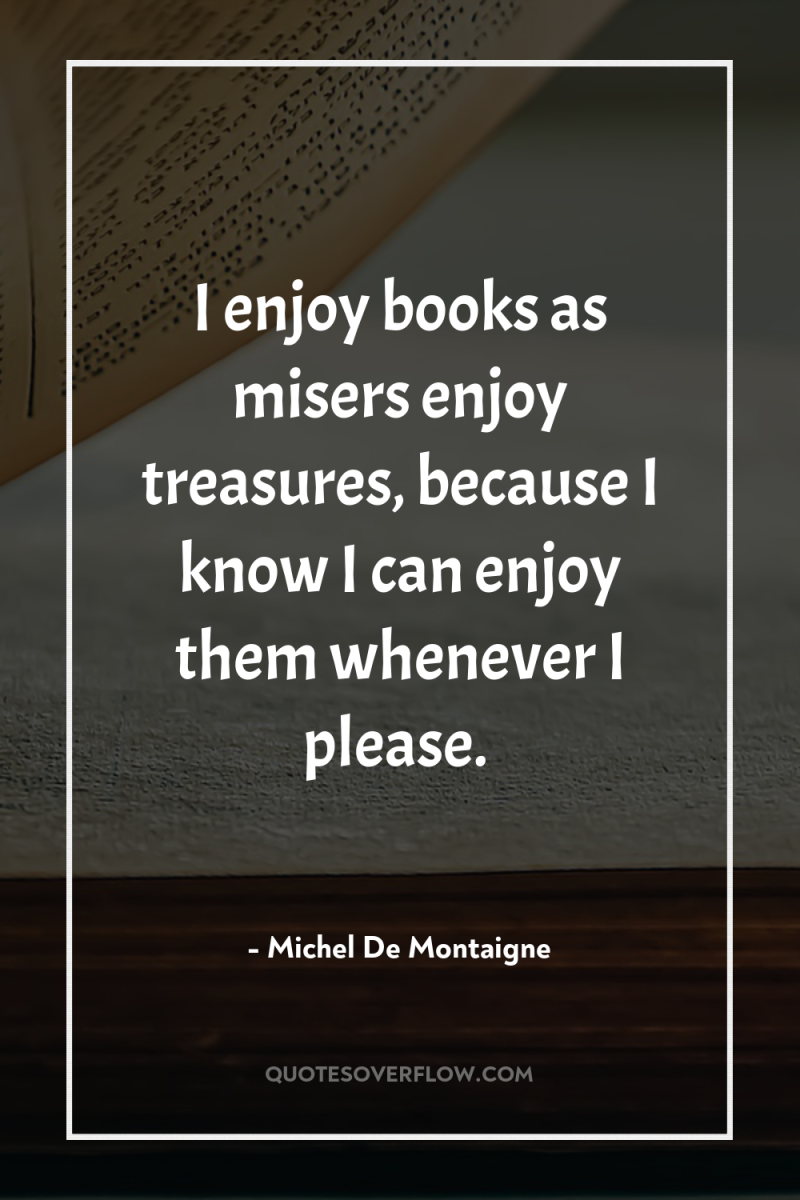 I enjoy books as misers enjoy treasures, because I know...