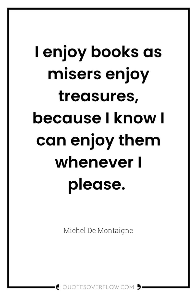 I enjoy books as misers enjoy treasures, because I know...