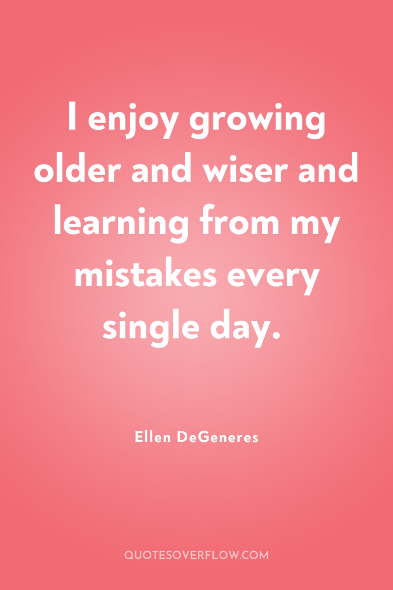 I enjoy growing older and wiser and learning from my...