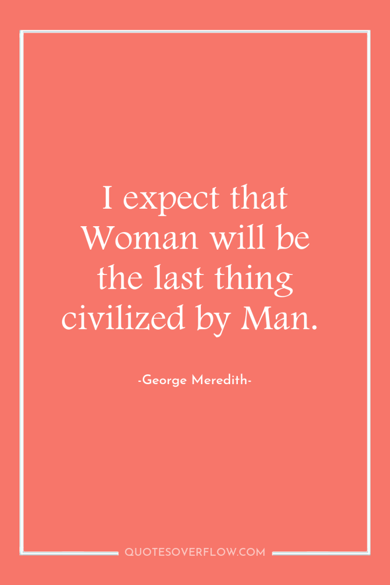 I expect that Woman will be the last thing civilized...