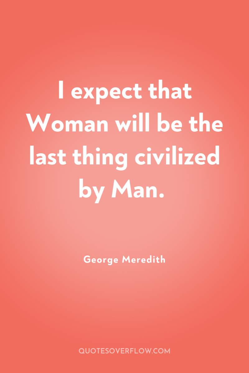 I expect that Woman will be the last thing civilized...