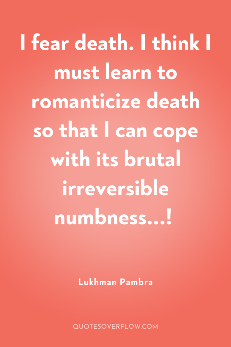 I fear death. I think I must learn to romanticize...