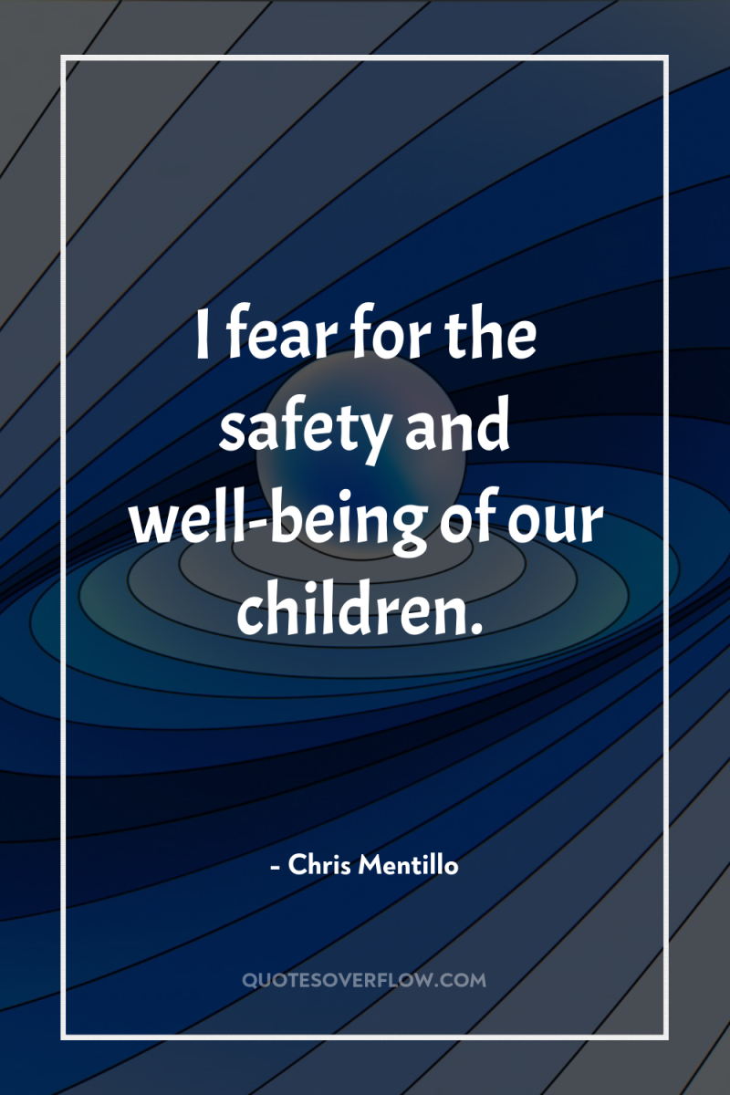 I fear for the safety and well-being of our children. 