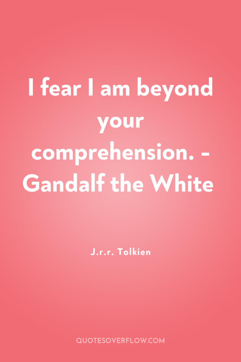 I fear I am beyond your comprehension. - Gandalf the...