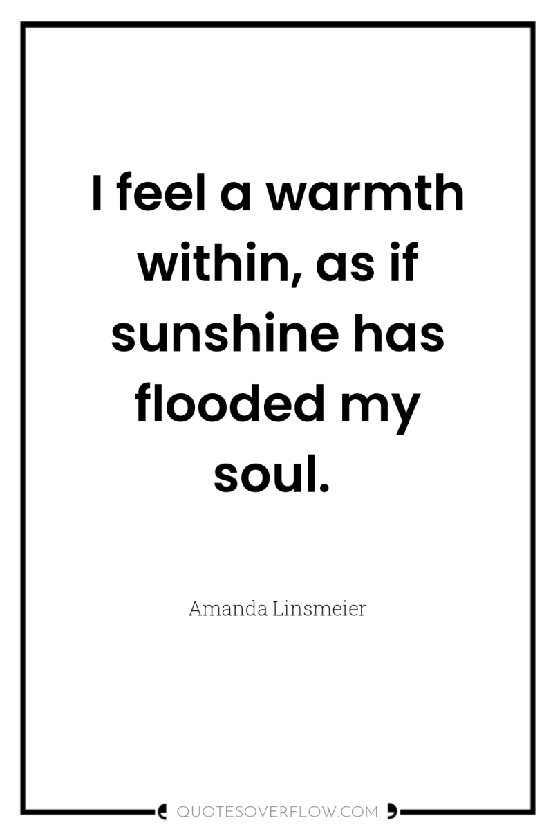 I feel a warmth within, as if sunshine has flooded...