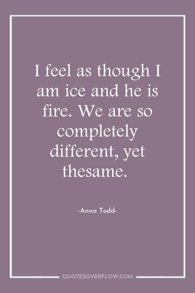 I feel as though I am ice and he is...
