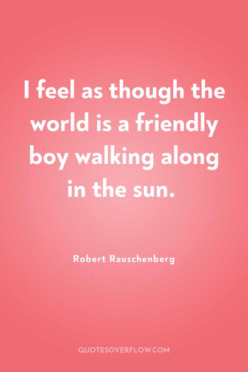 I feel as though the world is a friendly boy...