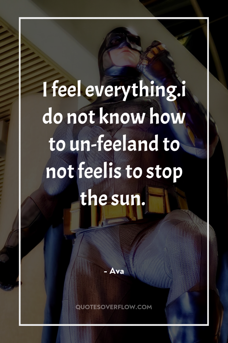 I feel everything.i do not know how to un-feeland to...