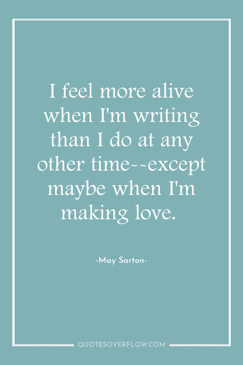 I feel more alive when I'm writing than I do...